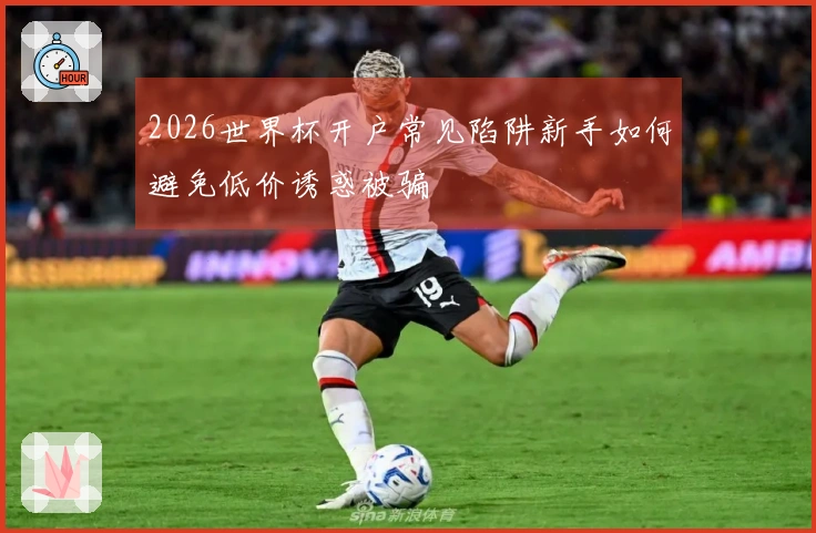 2026世界杯开户常见陷阱新手如何避免低价诱惑被骗