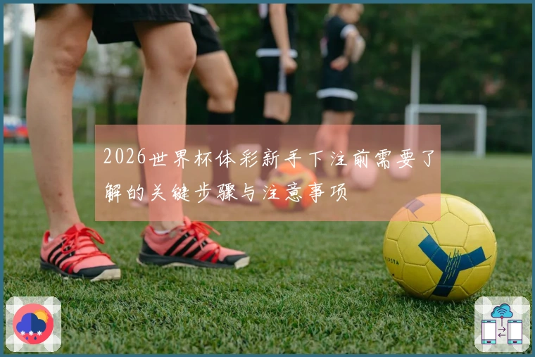 2026世界杯体彩新手下注前需要了解的关键步骤与注意事项