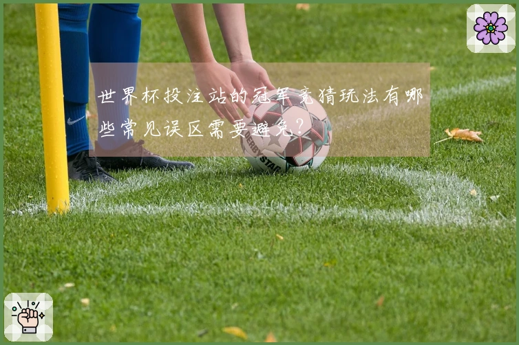 世界杯投注站的冠军竞猜玩法有哪些常见误区需要避免？