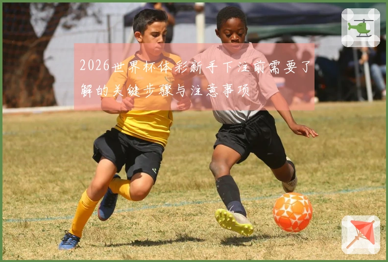 2026世界杯体彩新手下注前需要了解的关键步骤与注意事项