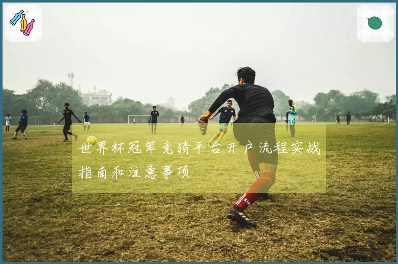 世界杯冠军竞猜平台开户流程实战指南和注意事项